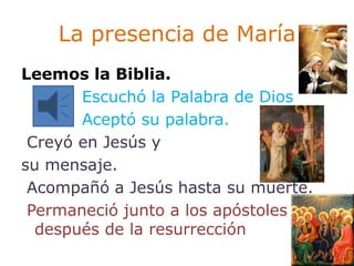 La presencia de María
Leemos la Biblia.
       Escuchó la Palabra de Dios
       Aceptó su palabra.
 Creyó en Jesús y
su m...