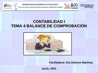 CONTABILIDAD I
CONTABILIDAD I
TEMA 4 BALANCE DE COMPROBACIÓN
TEMA 4 BALANCE DE COMPROBACIÓN
Facilitadora: Dra Dolores Martínez
Junio, 2021
 