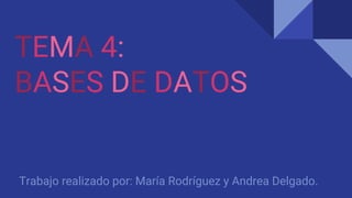 TEMA 4:
BASES DE DATOS
Trabajo realizado por: María Rodríguez y Andrea Delgado.
 