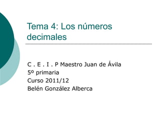 Tema 4: Los números decimales C . E . I . P Maestro Juan de Ávila 5º primaria Curso 2011/12 Belén González Alberca 
