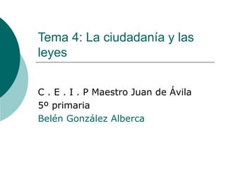 Tema 4: La ciudadanía y las
leyes
C . E . I . P Maestro Juan de Ávila
5º primaria
Belén González Alberca
 