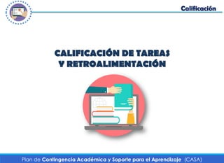 Calificación
Plan de Contingencia Académica y Soporte para el Aprendizaje (CASA)
CALIFICACIÓN DE TAREAS
Y RETROALIMENTACIÓN
 