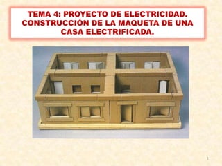TEMA 4: PROYECTO DE ELECTRICIDAD.
CONSTRUCCIÓN DE LA MAQUETA DE UNA
        CASA ELECTRIFICADA.




                                     1
 