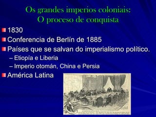 Os grandes imperios coloniais: O proceso de conquista 1830 Conferencia de Berlín de 1885 Países que se salvan do imperialismo político. Etiopía e Liberia Imperio otomán, China e Persia América Latina 