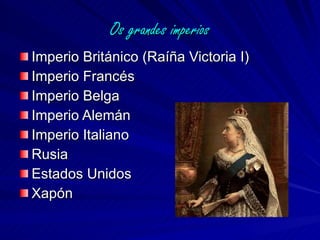 Os grandes imperios Imperio Británico (Raíña Victoria I) Imperio Francés Imperio Belga Imperio Alemán Imperio Italiano Rusia Estados Unidos Xapón 