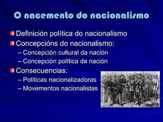 O nacemento do nacionalismo Definición política do nacionalismo Concepcións do nacionalismo: Concepción cultural da nación Concepción política da nación Consecuencias: Políticas nacionalizadoras Movementos nacionalistas 