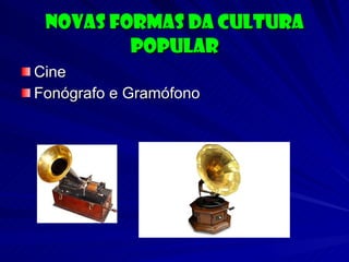 Novas formas da cultura popular Cine Fonógrafo e Gramófono 