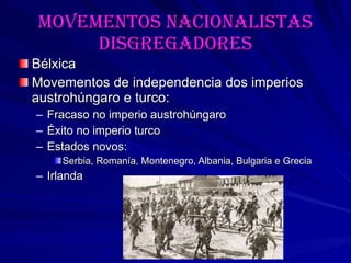 Movementos nacionalistas disgregadores Bélxica Movementos de independencia dos imperios austrohúngaro e turco: Fracaso no imperio austrohúngaro Éxito no imperio turco Estados novos:  Serbia, Romanía, Montenegro, Albania, Bulgaria e Grecia Irlanda 