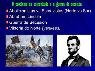 O problema da escravitude e a guerra de secesión Abolicionistas vs Escravistas (Norte vs Sur) Abraham Lincoln Guerra de Secesión Viktoria do Norte  (yankees) 