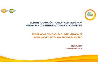 CICLO DE FORMACIÓN TECNICA Y COMERCIAL PARA
MEJORAR LA COMPETITIVIDAD DE LAS AGROEMPRESAS
TENDENCIAS DE CONSUMO, INTELIGENCIA DE
MERCADOS Y RETOS DEL SECTOR PANELERO
FEDEPANELA
OCTUBRE 9 DE 2020
 