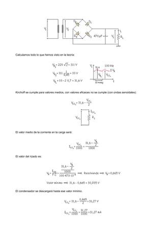 Calculamos todo lo que hemos visto en la teoría:




Kirchoff se cumple para valores medios, con valores eficaces no se cumple (con ondas senoidales).




El valor medio de la corriente en la carga será:




El valor del rizado es:




El condensador se descargará hasta ese valor mínimo.
 