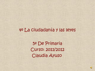 4º La ciudadanía y las leyes 5º De Primaria Curso: 2011/2012 Claudia Ayuso  