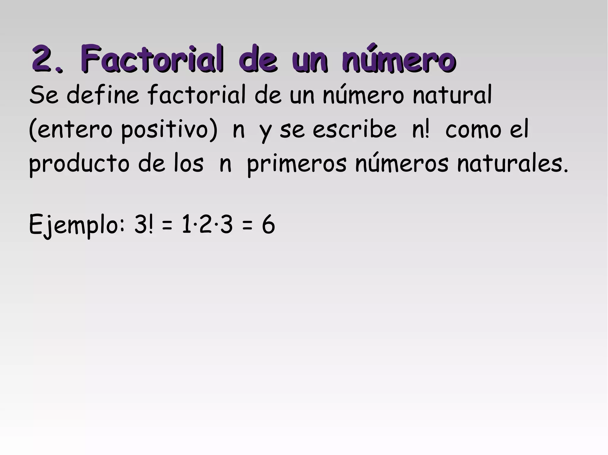 2. Factorial de un número
Se define factorial de un número natural
(entero positivo) n y se escribe n! como el
producto de los n primeros números naturales.

Ejemplo: 3! = 1·2·3 = 6
 