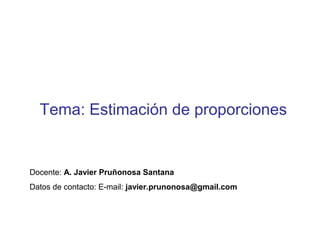 Tema: Estimación de proporciones
Docente: A. Javier Pruñonosa Santana
Datos de contacto: E-mail: javier.prunonosa@gmail.com
 