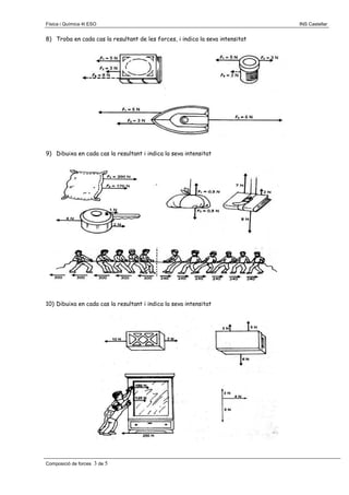 Física i Química 4t ESO

8) Troba en cada cas la resultant de les forces, i indica la seva intensitat

9) Dibuixa en cada cas la resultant i indica la seva intensitat

10) Dibuixa en cada cas la resultant i indica la seva intensitat

Composició de forces

3 de 5

INS Castellar

 