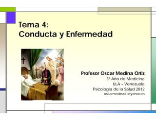 Tema 4:
Conducta y Enfermedad



             Profesor Oscar Medina Ortiz
                         3º Año de Medicina
                             ULA – Venezuela
                  Psicología de la Salud 2012
                       oscarmedina61@yahoo.es
 