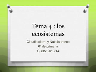 Tema 4 : los
ecosistemas
Claudia sierra y Natalia tronco
6º de primaria
Curso: 2013/14

 