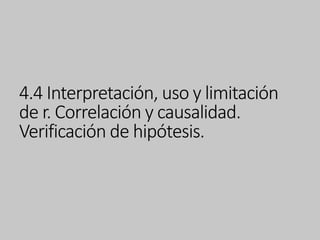 4.4 Interpretación, uso y limitación
de r. Correlación y causalidad.
Verificación de hipótesis.
 