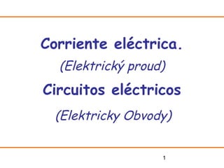 Corriente eléctrica.
  (Elektrický proud)
Circuitos eléctricos
  (Elektricky Obvody)


                   1
 