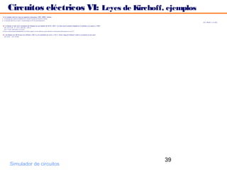 Circuitos eléctricos VI: Leyes de Kirchoff, ejemplos
 14. Un radiador eléctrico tiene las siguientes indicaciones: 220V, 800W. Calcular:
a. La energía que cederá al ambiente en 1 minuto (cuando se conecta a 220V);
b. La energía eléctrica, en kw· h, transformada en 4 h de funcionamiento.
                                                                                                                                                                         (Sol.: 48000 J, 3,2 kwh)

15. a) Calcular el valor de la resistencia del filamento de una bombilla de 40 W a 220 V. b) ¿Cual será la potencia disipada en la bombilla si se conecta a 125V?
   Sol.: a) P= V2/R; R = V2/P = 2202/40 = 1210 Ω;
   b) P´= V2/R = 1252/1210 = 12´91 W .
(V se ha reducido aproximadamente a la mitad, luego P, se ha reducido a poco más de la cuarta parte (la potencia va con V 2)

16. Una lámpara de 100 W para ser utilizada a 220 V se ha enchufado por error a 110 V. ¿Corre riesgo de fundirse? ¿Cuál es su potencia en ese caso?
  Sol: a) No  b) P= 25 W)




                                                                                                                                                                    39
            Simulador de circuitos
 