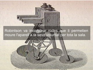 Robintson va incorporar rodes que li permetien
moure l'aparell a la seva voluntat per tota la sala.
 