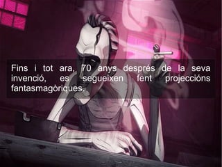 Fins i tot ara, 70 anys després de la seva
invenció, es segueixen fent projeccións
fantasmagòriques.
 