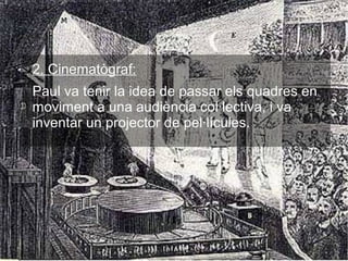 2. Cinematògraf:
Paul va tenir la idea de passar els quadres en
moviment a una audiència col·lectiva, i va
inventar un projector de pel·lícules.
 