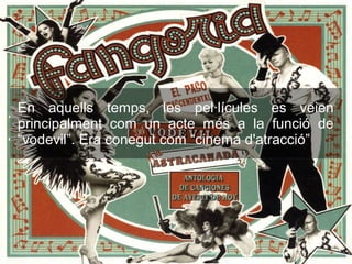 En aquells temps, les pel·lícules es veien
principalment com un acte més a la funció de
“vodevil”. Era conegut com “cinema d'atracció”
 