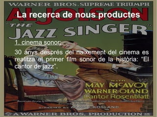 La recerca de nous productes
1. cinema sonor:
30 anys després del naixement del cinema es
realitza el primer film sonor de la història: “El
cantor de jazz”.
 