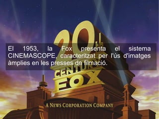 El 1953, la Fox presenta el sistema
CINEMASCOPE, caracteritzat per l'ús d'imatges
àmplies en les presses de filmació.
 