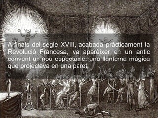 A finals del segle XVIII, acabada pràcticament la
Revolució Francesa, va aparèixer en un antic
convent un nou espectacle: una llanterna màgica
que projectava en una paret.
 