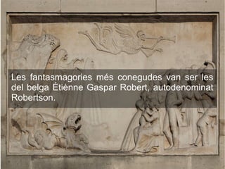 Les fantasmagories més conegudes van ser les
del belga Étiènne Gaspar Robert, autodenominat
Robertson.
 