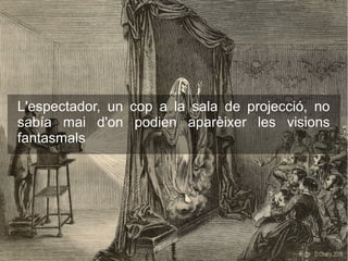 L'espectador, un cop a la sala de projecció, no
sabía mai d'on podien aparèixer les visions
fantasmals
 