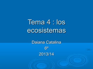 Tema 4 : los
ecosistemas
Daiana Catalina
6º
2013/14

 