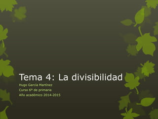 Tema 4: La divisibilidad 
Hugo García Martínez 
Curso 6º de primaria 
Año académico 2014-2015 
 