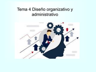 Tema 4 Diseño organizativo y
administrativo
 