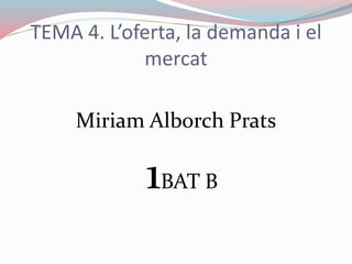 TEMA 4. L’oferta, la demanda i el
mercat
Miriam Alborch Prats
1BAT B
 