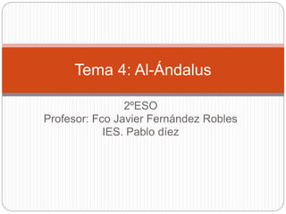 Tema 4: Al-Ándalus 
2ºESO 
Profesor: Fco Javier Fernández Robles 
IES. Pablo díez 
 
