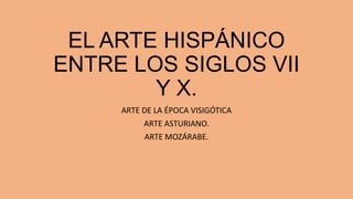 EL ARTE HISPÁNICO
ENTRE LOS SIGLOS VII
Y X.
ARTE DE LA ÉPOCA VISIGÓTICA
ARTE ASTURIANO.
ARTE MOZÁRABE.

 