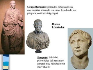 Grupo Barberini : porta dos cabezas de sus antepasados, marcado realismo. Estudio de los pliegues, contraposto(griego). Brutus Libertador . Pompeyo : fidelidad psicológica del personaje, general muy respetado por sus virtudes. 