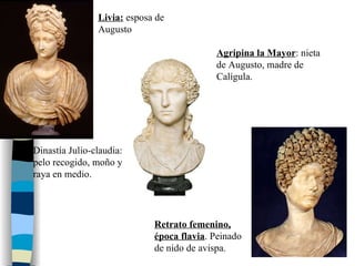 Livia:  esposa de Augusto Agripina la Mayor : nieta de Augusto, madre de Calígula. Retrato femenino, época flavia . Peinado de nido de avispa. Dinastía Julio-claudia: pelo recogido, moño y raya en medio. 