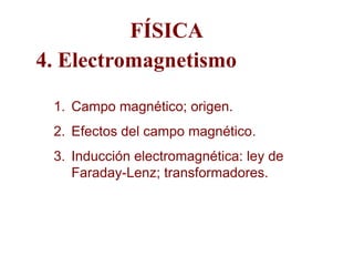 FÍSICA
4. Electromagnetismo

 1. Campo magnético; origen.
 2. Efectos del campo magnético.
 3. Inducción electromagnética: ley de
    Faraday-Lenz; transformadores.
 