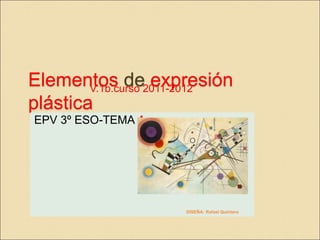 Elementos de expresión
plástica
EPV 3º ESO-TEMA 4
V.1b.curso 2011-2012
DISEÑA: Rafael Quintero
 