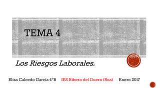 TEMA 4
Los Riesgos Laborales.
Elisa Calcedo García 4ºB IES Ribera del Duero (Roa) Enero 2017
 