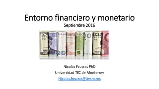 Entorno financiero y monetario
Septiembre 2016
Nicolas Foucras PhD
Universidad TEC de Monterrey
Nicolas.foucras@itesm.mx
 