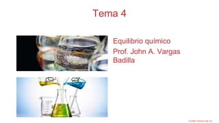 Tema 4
Equilibrio químico
Prof. John A. Vargas
Badilla
© 2009, Prentice-Hall, Inc.
 