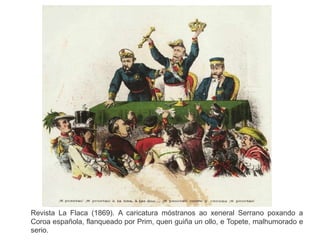 Revista La Flaca (1869). A caricatura móstranos ao xeneral Serrano poxando a
Coroa española, flanqueado por Prim, quen guiña un ollo, e Topete, malhumorado e
serio.
 