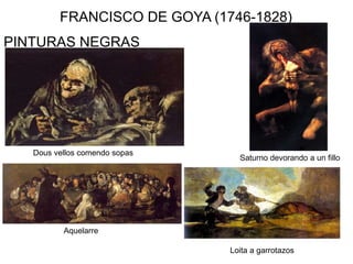 FRANCISCO DE GOYA (1746-1828)
PINTURAS NEGRAS
Dous vellos comendo sopas
Aquelarre
Saturno devorando a un fillo
Loita a garrotazos
 