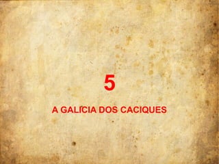 5
A GALICIA DOS CACIQUES
 