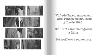 Vilfredo Pareto nasceu em
Paris, França, no dia 15 de
julho de 1848.
Em 1867 a família regressa
a Itália.
Foi sociólogo e economista
 
